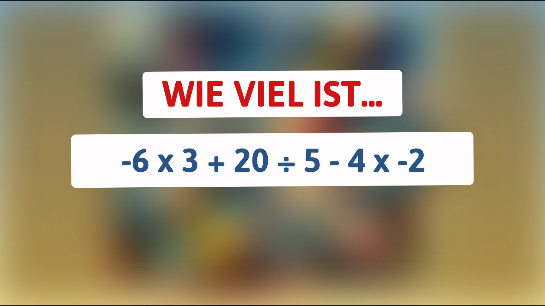 Nur echte Genies lösen das sofort: Wie viel ergibt -6 × 3 + 20 ÷ 5 - 4 × -2?"