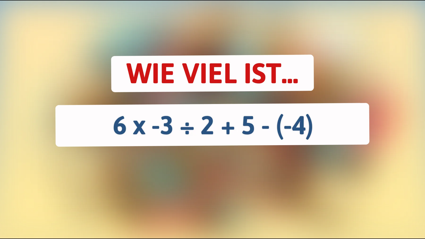 Nur ein Genie löst das richtig: Was ergibt 6 x -3 ÷ 2 + 5 - (-4)?"